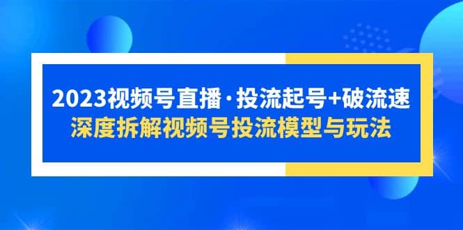 2023视频号直播·投流起号 破流速，深度拆解视频号投流模型与玩法-副业金库