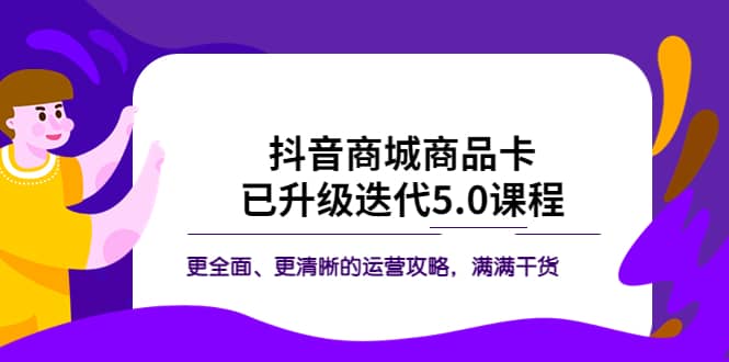抖音商城商品卡·已升级迭代5.0课程：更全面、更清晰的运营攻略，满满干货-副业金库