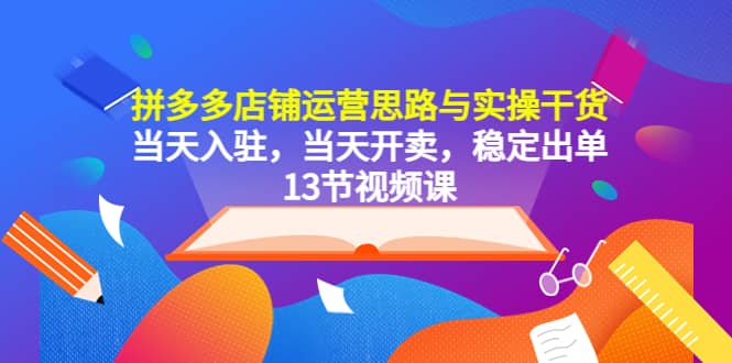 拼多多店铺运营思路与实操干货,当天入驻,当天开卖,稳定出单(13节课)-副业金库