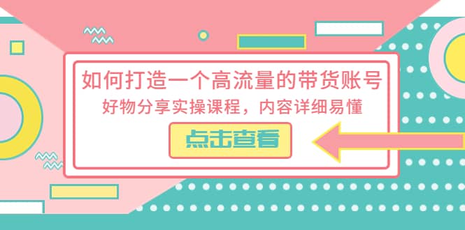 如何打造一个高流量的带货账号，好物分享实操课程，内容详细易懂-副业金库