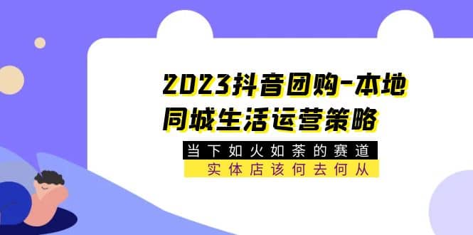 2023抖音团购-本地同城生活运营策略 当下如火如荼的赛道·实体店该何去何从-副业金库