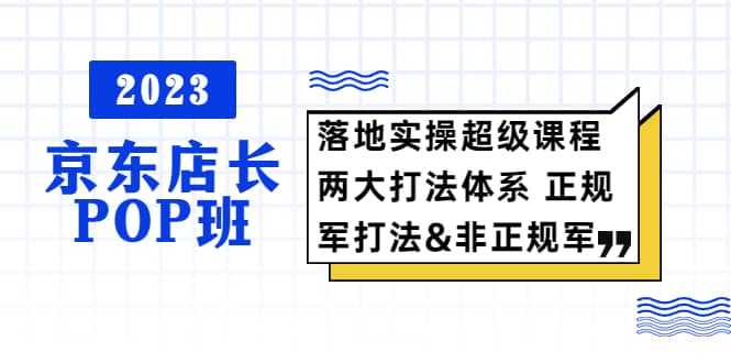 2023京东店长·POP班 落地实操超级课程 两大打法体系 正规军-副业金库