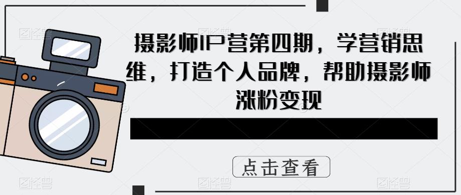 摄影师IP营第4期，学营销思维，打造个人品牌，帮助摄影师涨粉变现-副业金库