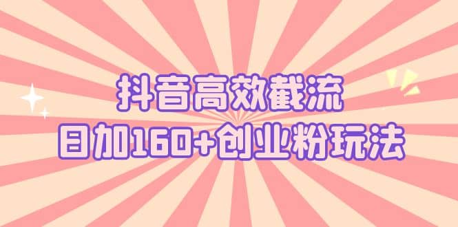 抖音高效截流日加160 创业粉玩法：详细操作实战演示！-副业金库