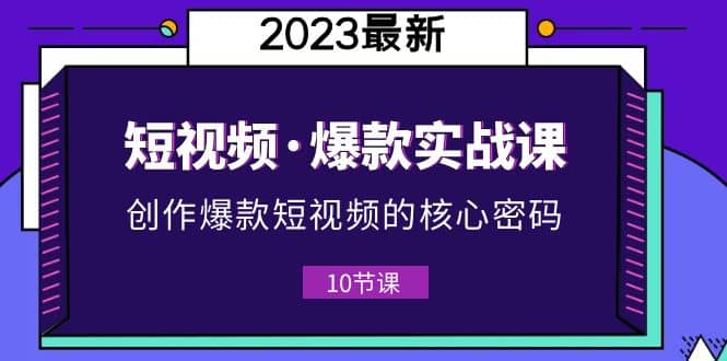 2023短视频·爆款实战课，创作·爆款短视频的核心·密码（10节视频课）-副业金库