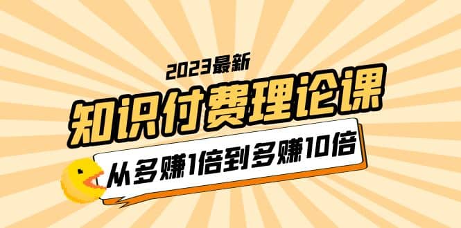 2023知识付费理论课，从多赚1倍到多赚10倍（10节视频课）-副业金库
