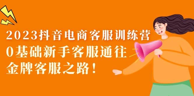 2023抖音·电商客服训练营:0基础新手客服通往金牌客服之路-副业金库
