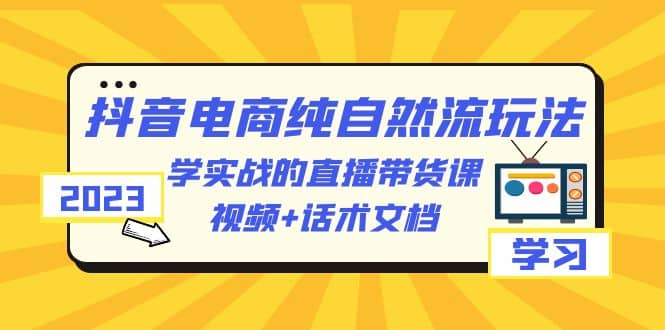 2023抖音电商·纯自然流玩法：学实战的直播带货课，视频 话术文档-副业金库