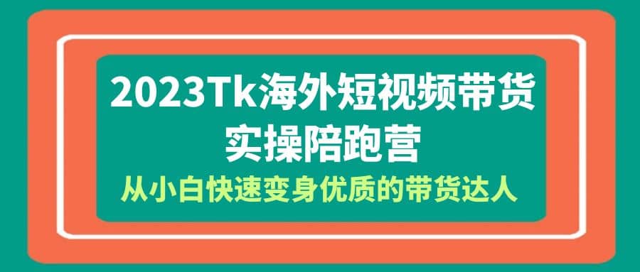2023-Tk海外短视频带货-实操陪跑营，从小白快速变身优质的带货达人-副业金库