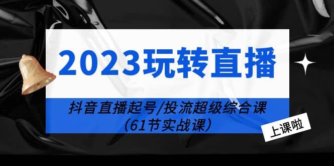 2023玩转直播线上课：抖音直播起号-投流超级干货（61节实战课）-副业金库