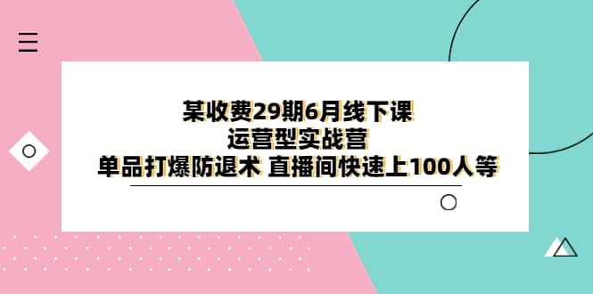 某收费29期6月线下课-运营型实战营 单品打爆防退术 直播间快速上100人等-副业金库