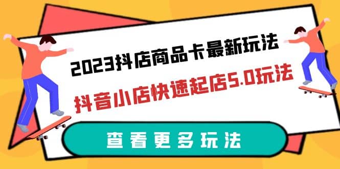 2023抖店商品卡最新玩法，抖音小店快速起店5.0玩法（11节课）-副业金库