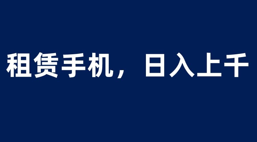 租赁手机蓝海项目，轻松到日入上千，小白0成本直接上手-副业金库
