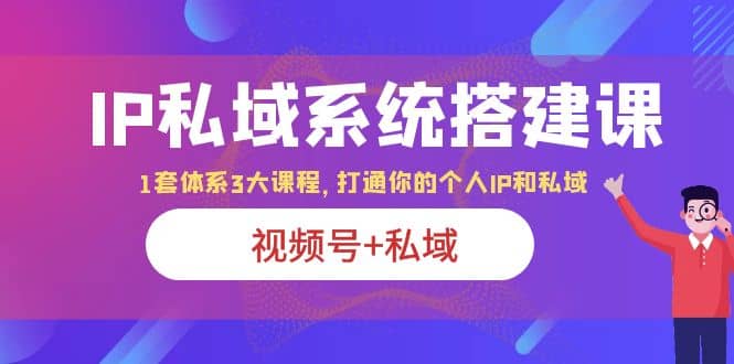 IP私域 系统搭建课，视频号 私域 1套 体系 3大课程，打通你的个人ip私域-副业金库