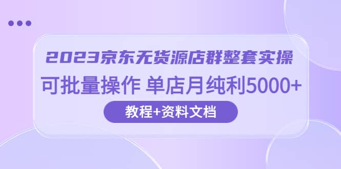 2023京东-无货源店群整套实操 可批量操作 单店月纯利5000 63节课 资料文档-副业金库