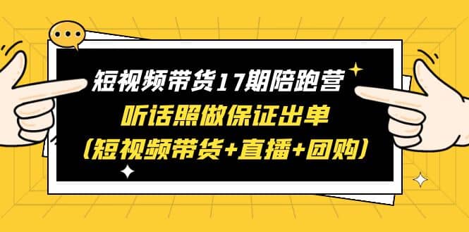 短视频带货17期陪跑营 听话照做保证出单（短视频带货 直播 团购）-副业金库