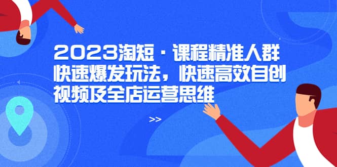 2023淘短·课程精准人群快速爆发玩法，快速高效自创视频及全店运营思维-副业金库