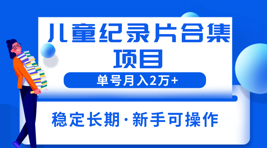 2023儿童纪录片合集项目，单个账号轻松月入2w-副业金库