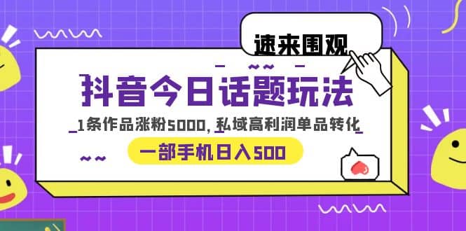 抖音今日话题玩法，1条作品涨粉5000，私域高利润单品转化 一部手机日入500-副业金库