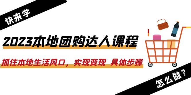 2023本地团购达人课程:抓住本地生活风口,实现变现 具体步骤(22节课)-副业金库