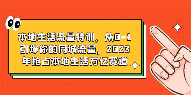 本地生活流量特训，从0-1引爆你的同城流量，2023年抢占本地生活万亿赛道-副业金库