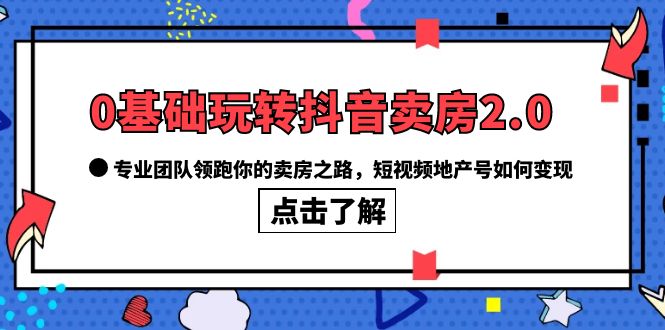 0基础玩转抖音-卖房2.0,专业团队领跑你的卖房之路,短视频地产号如何变现-副业金库