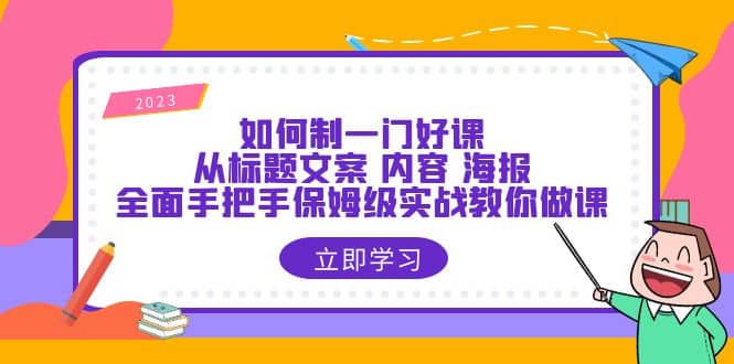 如何制一门·好课：从标题文案 内容 海报，全面手把手保姆级实战教你做课-副业金库