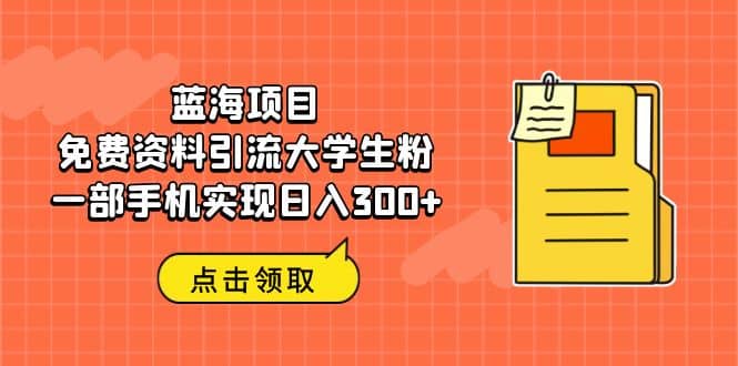 蓝海项目，免费资料引流大学生粉一部手机实现日入300-副业金库