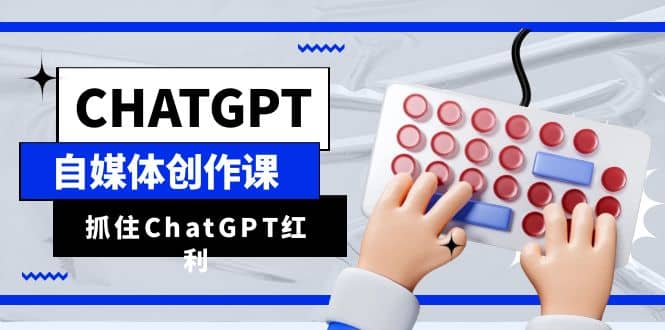 ChatGPT自媒体创作课，抓住ChatGPT红利，助你创作效率提升10倍-副业金库