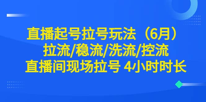 直播起号拉号玩法(6月)拉流/稳流/洗流/控流 直播间现场拉号 4小时时长-副业金库
