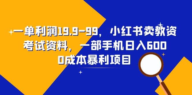 一单利润19.9-99，小红书卖教资考试资料，一部手机日入600（教程 资料）-副业金库