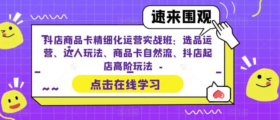抖店商品卡精细化运营实操班：选品运营、达人玩法、商品卡自然流、抖店起店-副业金库