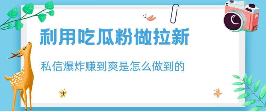 利用吃瓜粉做拉新，私信爆炸日入1000 赚到爽是怎么做到的【揭秘】-副业金库