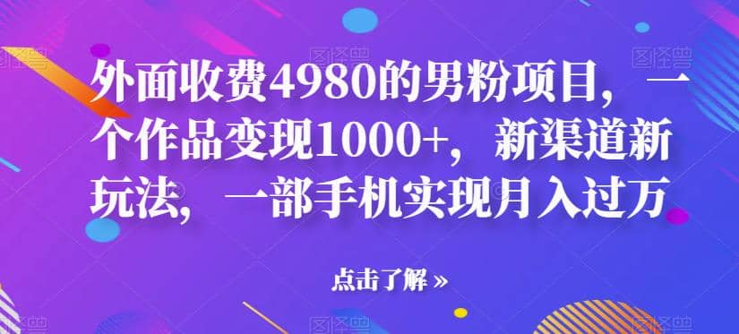 外面收费4980的男粉项目，一个作品变现1000 ，新渠道新玩法，一部手机实现月入过万【揭秘】-副业金库