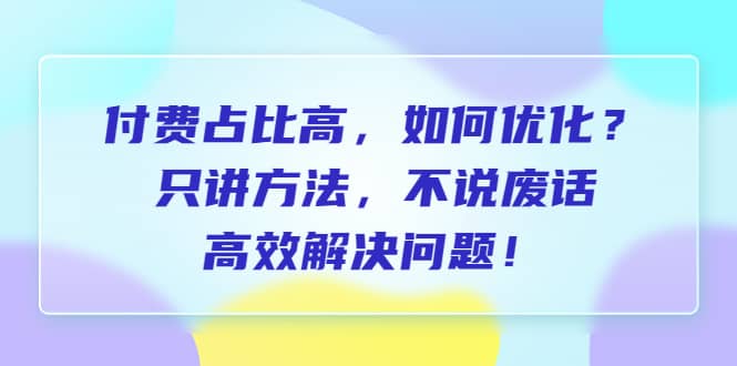 付费 占比高，如何优化？只讲方法，不说废话，高效解决问题-副业金库