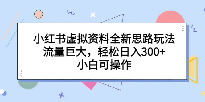 小红书虚拟资料全新思路玩法，流量巨大，轻松日入300 ，小白可操作-副业金库