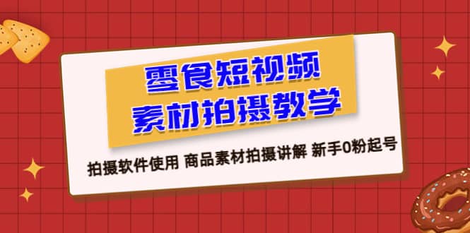 零食 短视频素材拍摄教学，拍摄软件使用 商品素材拍摄讲解 新手0粉起号-副业金库