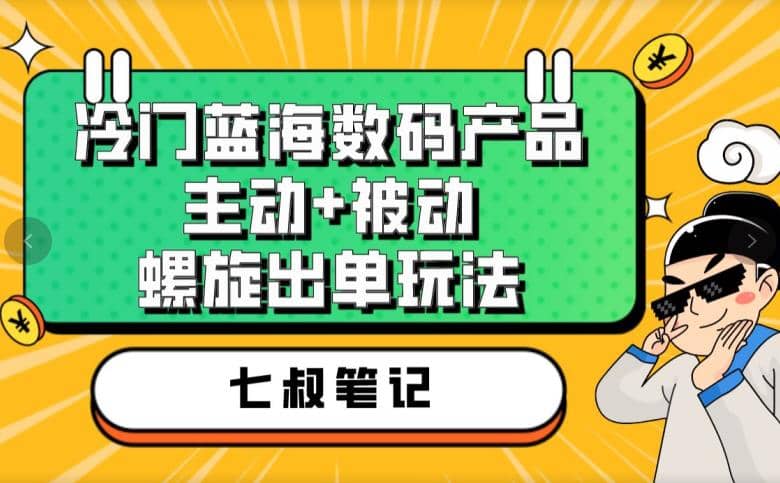 七叔冷门蓝海数码产品，主动 被动螺旋出单玩法，每天百分百出单-副业金库