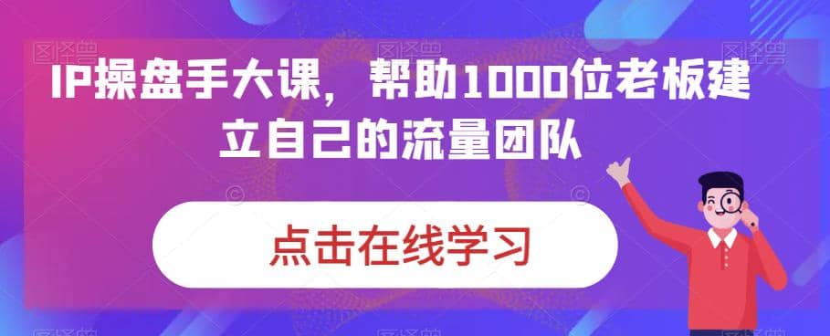 IP-操盘手大课，帮助1000位老板建立自己的流量团队（13节课）-副业金库