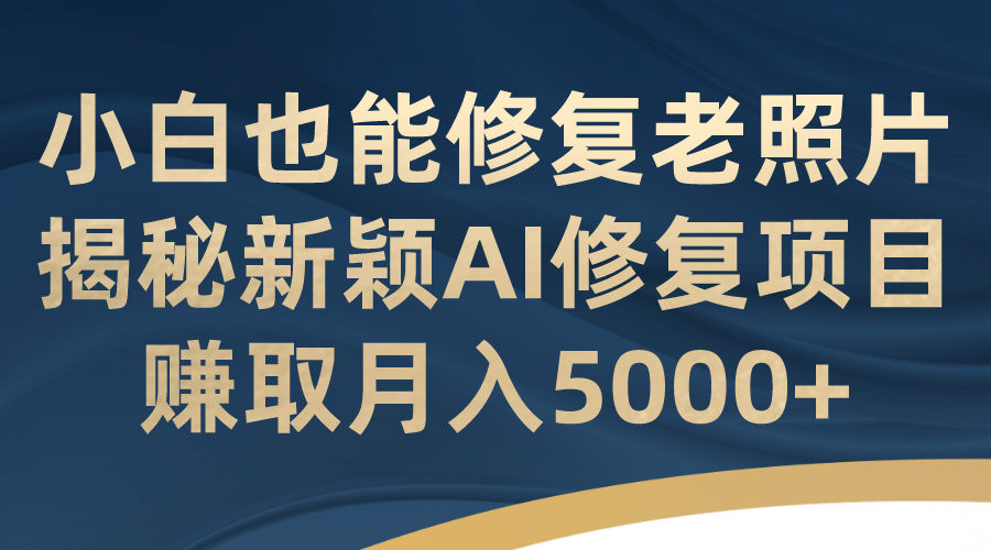 小白也能修复老照片!揭秘新颖AI修复项目,赚取月入5000-副业金库