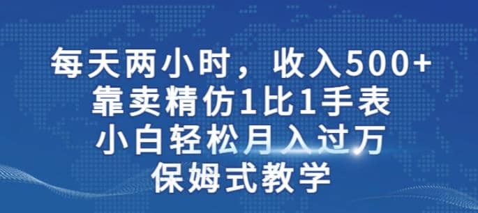 两小时，收入500 ，靠卖精仿1比1手表，小白轻松月入过万！保姆式教学-副业金库
