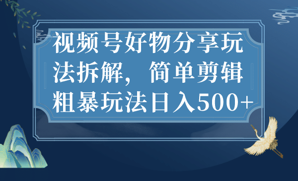视频号好物分享玩法拆解，简单剪辑粗暴玩法日入500-副业金库