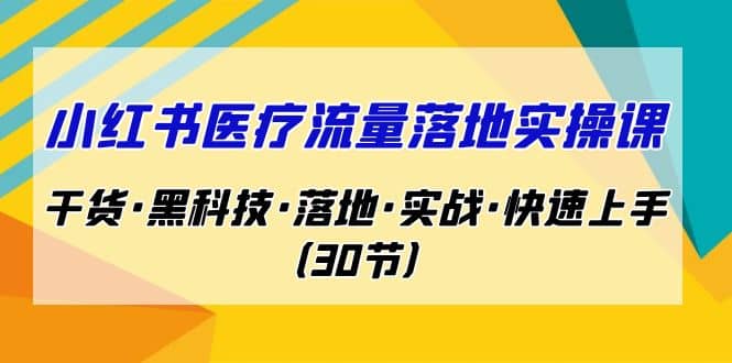 小红书·医疗流量落地实操课，干货·黑科技·落地·实战·快速上手（30节）-副业金库