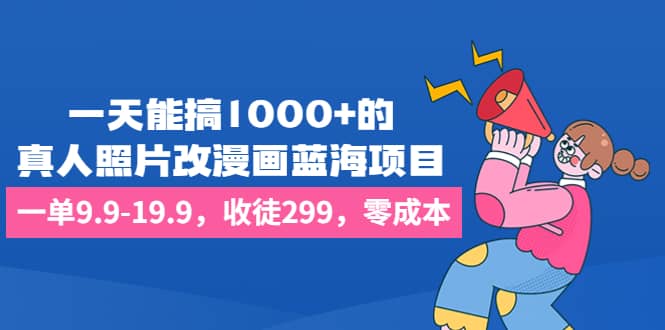 一天能搞1000 的，真人照片改漫画蓝海项目，一单9.9-19.9，收徒299，零成本-副业金库