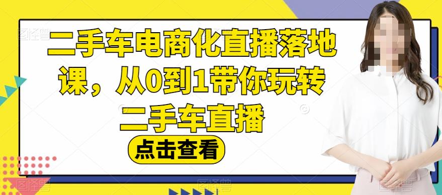 二手车电商化直播落地课，从0到1带你玩转二手车直播-副业金库