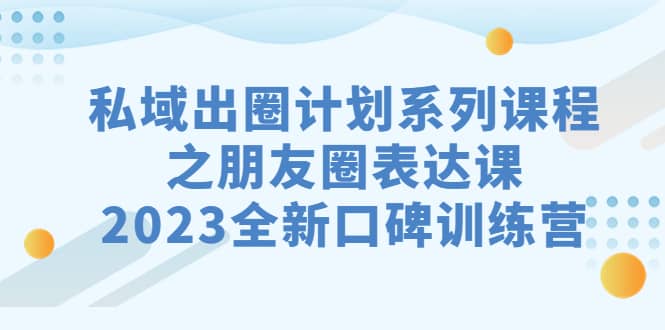 私域-出圈计划系列课程之朋友圈-表达课，2023全新口碑训练营-副业金库
