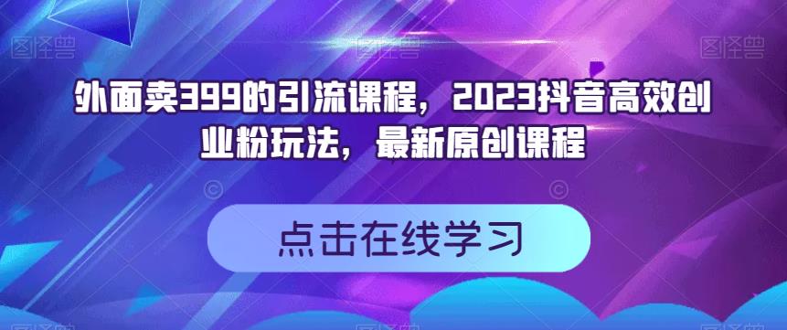 外面卖399的引流课程，2023抖音高效创业粉玩法，最新原创课程-副业金库