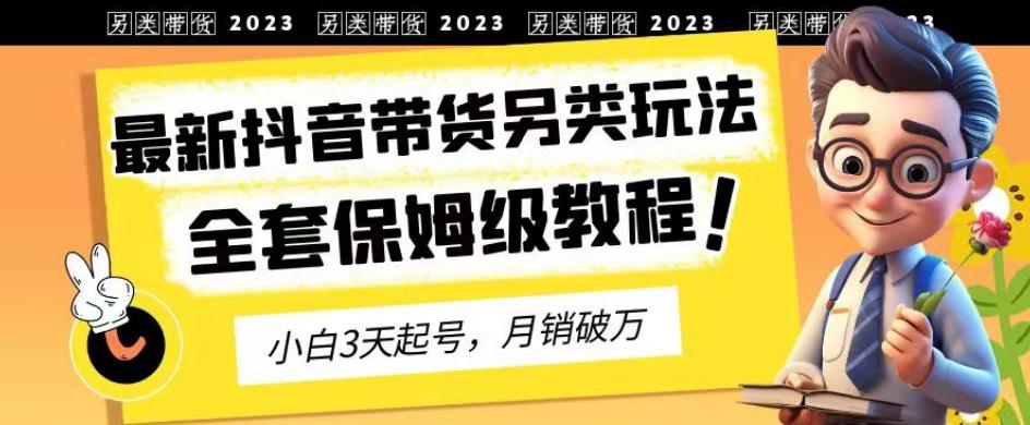 2023年最新抖音带货另类玩法，3天起号，月销破万（保姆级教程）【揭秘】-副业金库