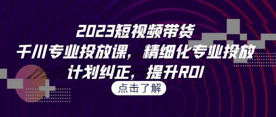 2023短视频带货-千川专业投放课，精细化专业投放，计划纠正，提升ROI-副业金库