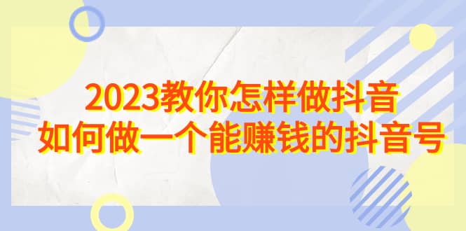 2023教你怎样做抖音，如何做一个能赚钱的抖音号（22节课）-副业金库